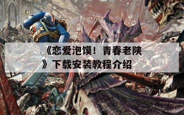 《恋爱泡馍！青春老陕》下载安装教程介绍