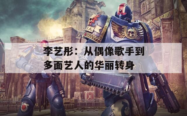 李艺彤：从偶像歌手到多面艺人的华丽转身