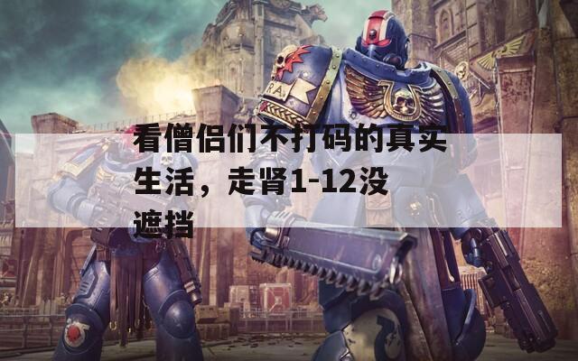 看僧侣们不打码的真实生活，走肾1-12没遮挡