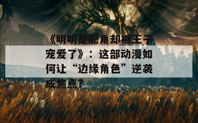 《明明是配角却被王子宠爱了》：这部动漫如何让“边缘角色”逆袭成焦点？  第1张