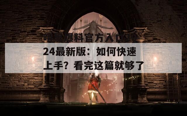暗黑爆料官方入口2024最新版：如何快速上手？看完这篇就够了！  第1张