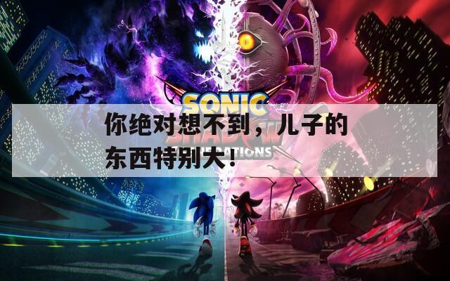 你绝对想不到，儿子的东西特别大！