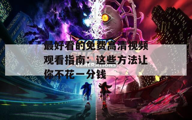 最好看的免费高清视频观看指南：这些方法让你不花一分钱