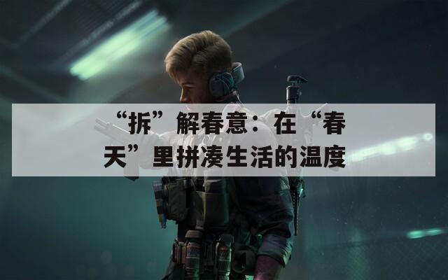 “拆”解春意：在“春天”里拼凑生活的温度  第1张
