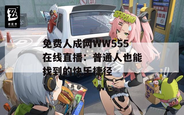 免费人成网WW555在线直播：普通人也能找到的快乐捷径