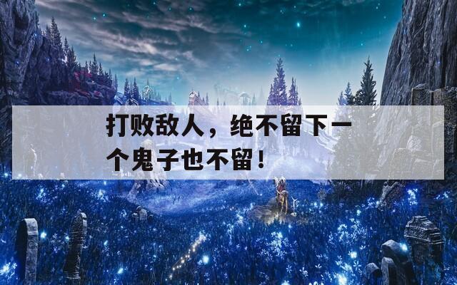 打败敌人，绝不留下一个鬼子也不留！