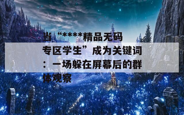 当“****精品无码专区学生”成为关键词：一场躲在屏幕后的群体观察  第1张