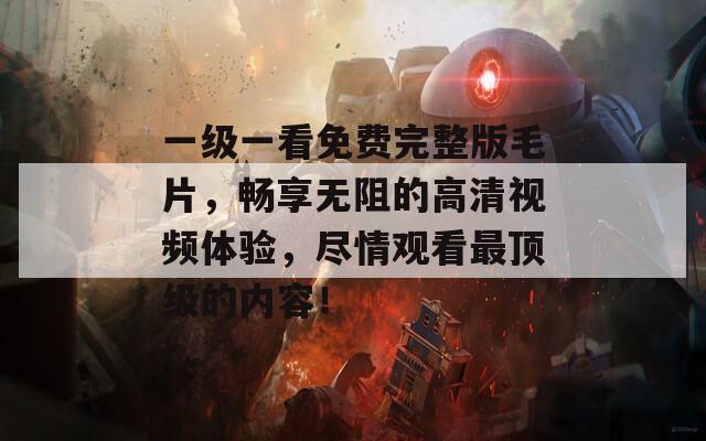 一级一看免费完整版毛片，畅享无阻的高清视频体验，尽情观看最顶级的内容！