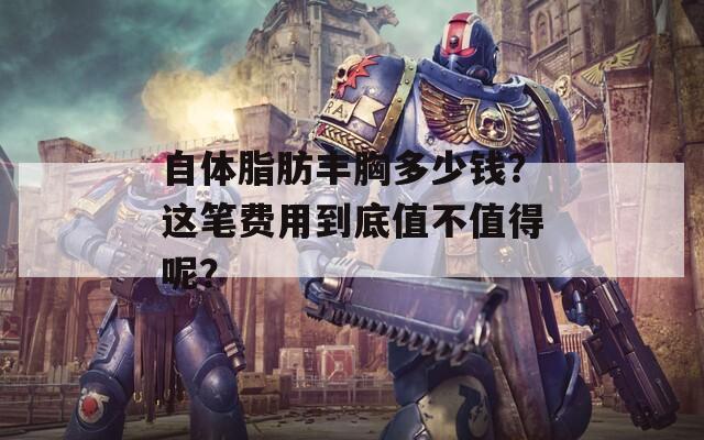 自体脂肪丰胸多少钱？这笔费用到底值不值得呢？  第1张