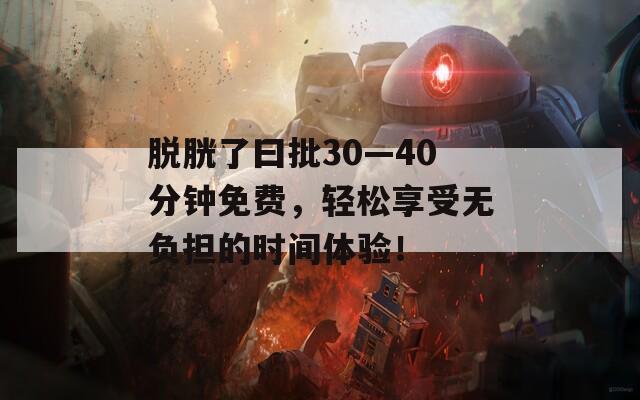 脱胱了曰批30—40分钟免费，轻松享受无负担的时间体验！