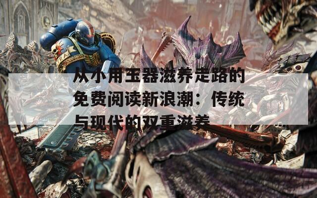 从小用玉器滋养走路的免费阅读新浪潮：传统与现代的双重滋养
