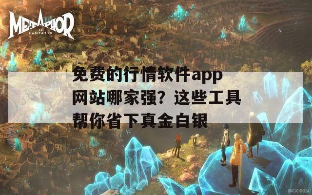 免费的行情软件app网站哪家强？这些工具帮你省下真金白银