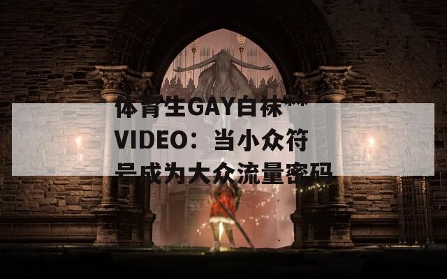 体育生GAY白袜**VIDEO：当小众符号成为大众流量密码