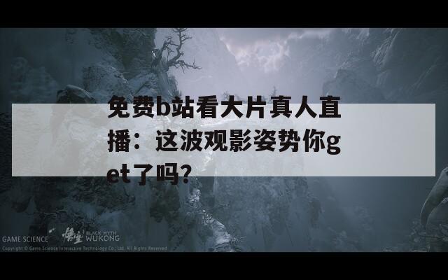 免费b站看大片真人直播：这波观影姿势你get了吗？