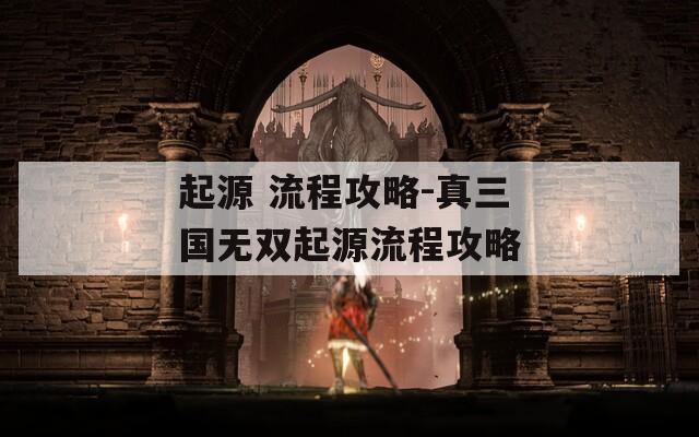 起源 流程攻略-真三国无双起源流程攻略