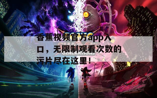 香蕉视频官方app入口，无限制观看次数的污片尽在这里！  第1张