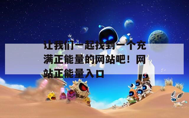 让我们一起找到一个充满正能量的网站吧！网站正能量入口
