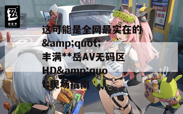 这可能是全网最实在的&amp;quot;丰满**岳AV无码区HD&amp;quot;现场指南  第1张
