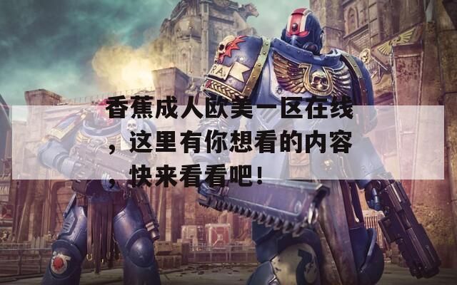 香蕉成人欧美一区在线，这里有你想看的内容，快来看看吧！  第1张