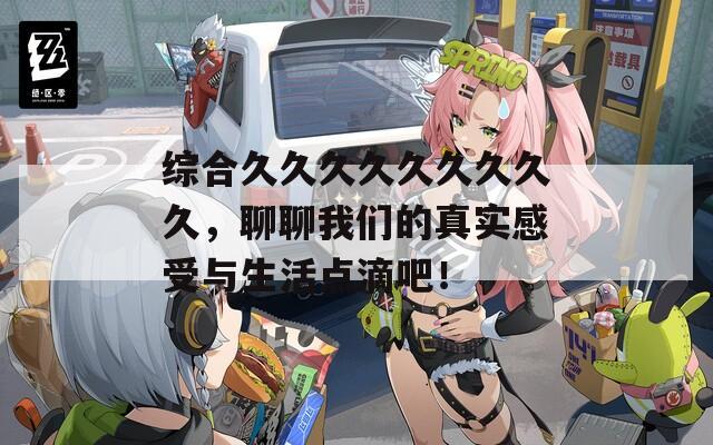 综合久久久久久久久久久，聊聊我们的真实感受与生活点滴吧！