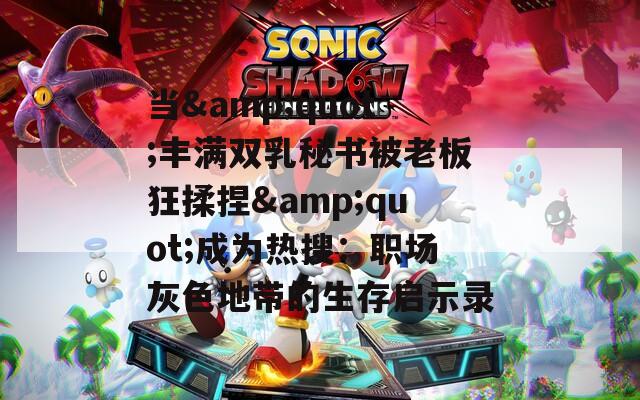 当&amp;quot;丰满双乳秘书被老板狂揉捏&amp;quot;成为热搜：职场灰色地带的生存启示录