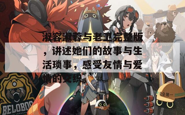淑容淑蓉与老卫完整版，讲述她们的故事与生活琐事，感受友情与爱情的交织。