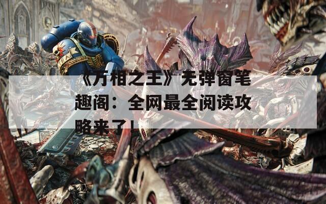 《万相之王》无弹窗笔趣阁：全网最全阅读攻略来了！
