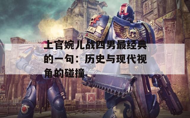 上官婉儿战四男最经典的一句：历史与现代视角的碰撞