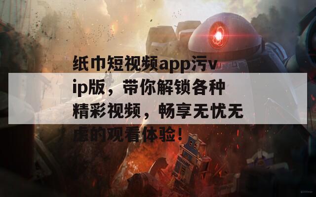 纸巾短视频app污vip版，带你解锁各种精彩视频，畅享无忧无虑的观看体验！