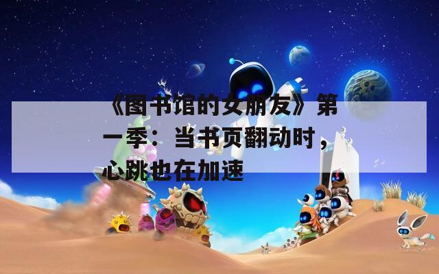 《图书馆的女朋友》第一季：当书页翻动时，心跳也在加速