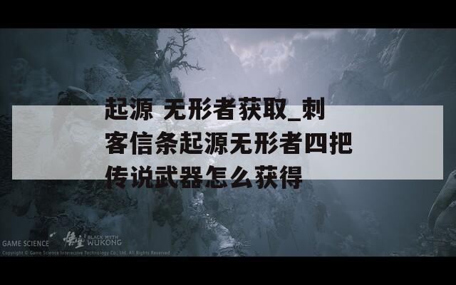 起源 无形者获取_刺客信条起源无形者四把传说武器怎么获得