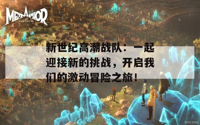 新世纪高潮战队：一起迎接新的挑战，开启我们的激动冒险之旅！  第1张