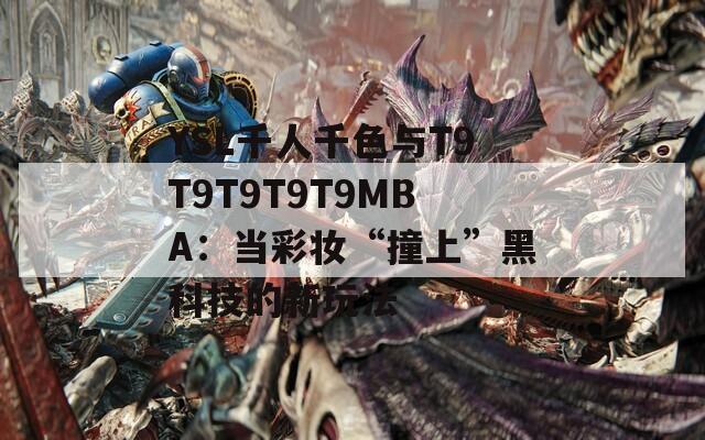 YSL千人千色与T9T9T9T9T9MBA：当彩妆“撞上”黑科技的新玩法