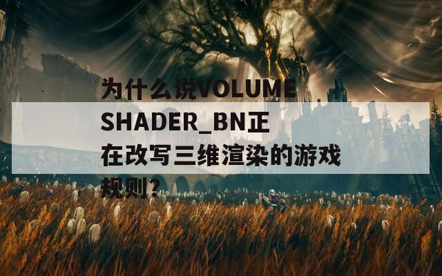 为什么说VOLUMESHADER_BN正在改写三维渲染的游戏规则？