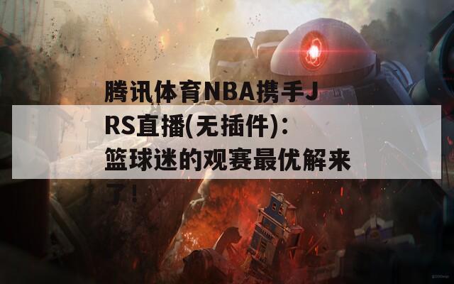 腾讯体育NBA携手JRS直播(无插件)：篮球迷的观赛最优解来了！