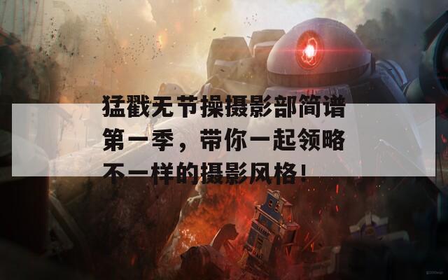 猛戳无节操摄影部简谱第一季，带你一起领略不一样的摄影风格！