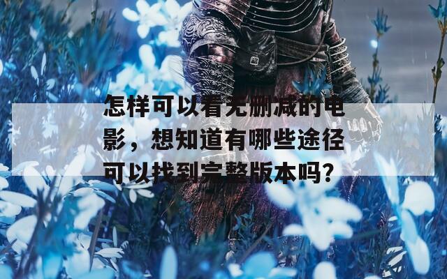 怎样可以看无删减的电影，想知道有哪些途径可以找到完整版本吗？  第1张