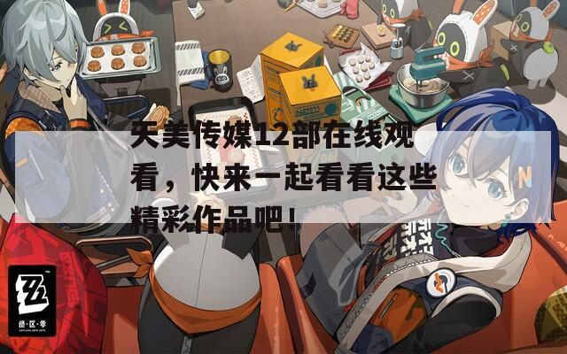 天美传媒12部在线观看，快来一起看看这些精彩作品吧！