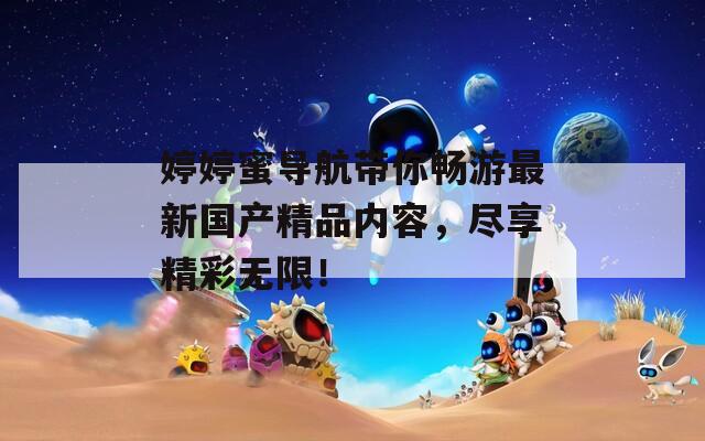 婷婷蜜导航带你畅游最新国产精品内容，尽享精彩无限！