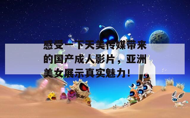 感受一下天美传媒带来的国产成人影片，亚洲美女展示真实魅力！  第1张