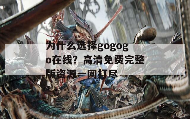 为什么选择gogogo在线？高清免费完整版资源一网打尽