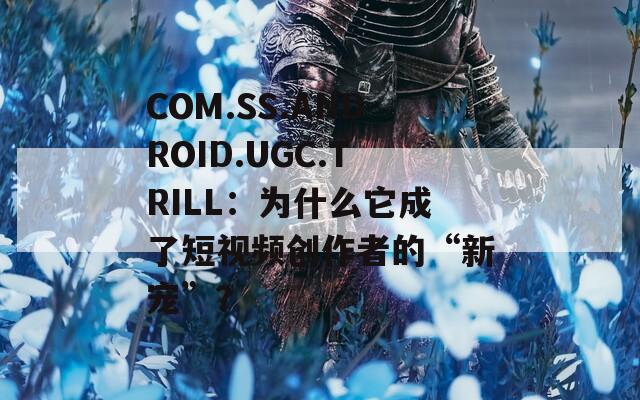 COM.SS.ANDROID.UGC.TRILL：为什么它成了短视频创作者的“新宠”？  第1张