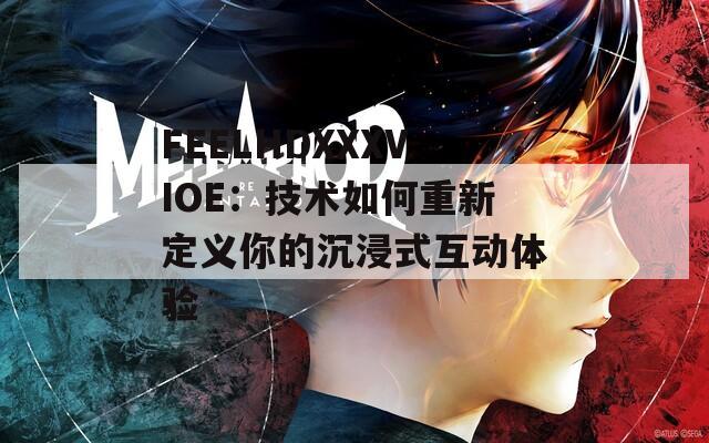 FEELHDXXXVIOE：技术如何重新定义你的沉浸式互动体验