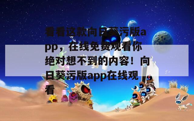 看看这款向日葵污版app，在线免费观看你绝对想不到的内容！向日葵污版app在线观看