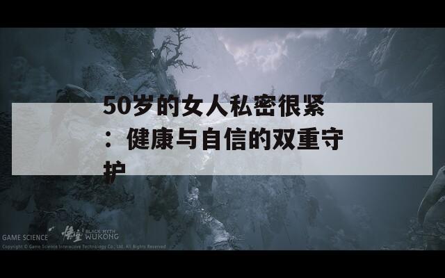 50岁的女人私密很紧：健康与自信的双重守护  第1张