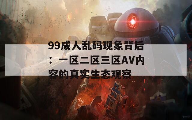 99成人乱码现象背后：一区二区三区AV内容的真实生态观察