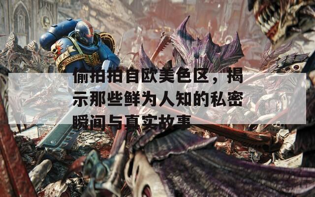 偷拍拍自欧美色区，揭示那些鲜为人知的私密瞬间与真实故事  第1张