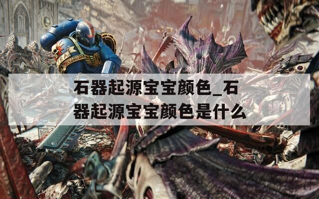 石器起源宝宝颜色_石器起源宝宝颜色是什么
