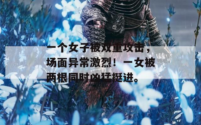 一个女子被双重攻击，场面异常激烈！一女被两根同时凶猛挺进。  第1张