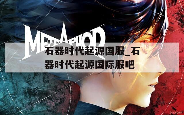 石器时代起源国服_石器时代起源国际服吧  第1张